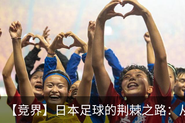 【竞界】日本足球的荆棘之路：从被嘲笑的学徒 到直面老师