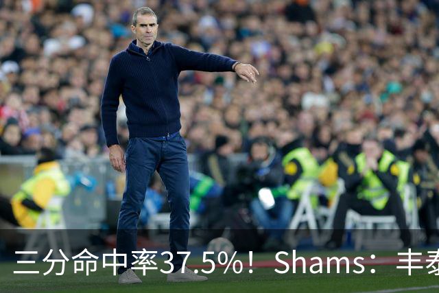 三分命中率37.5%！Shams：丰泰基奥计划与热火签下一份一年合同