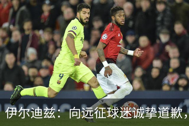 伊尔迪兹：向远征球迷诚挚道歉，全队发挥尚可但赛果不尽人意
