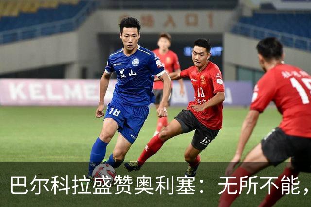 巴尔科拉盛赞奥利塞：无所不能，防守也积极，和他一起踢球是享受