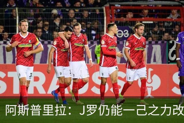 阿斯普里拉：J罗仍能一己之力改变比赛；48队踢世界杯真的太多了