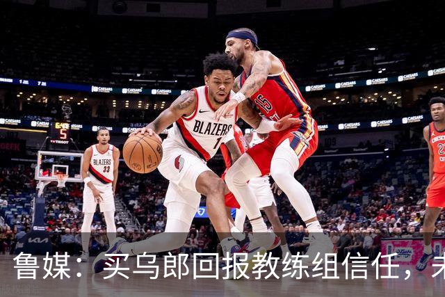 鲁媒：买乌郎回报教练组信任，未来配得上更多出场时间