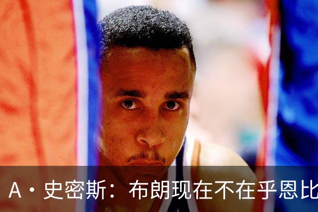 A·史密斯：布朗现在不在乎恩比德假摔了 毕竟他们是队友了